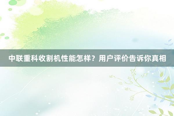 中联重科收割机性能怎样？用户评价告诉你真相