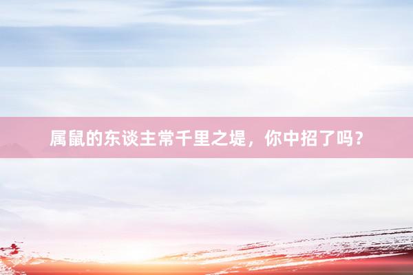 属鼠的东谈主常千里之堤，你中招了吗？