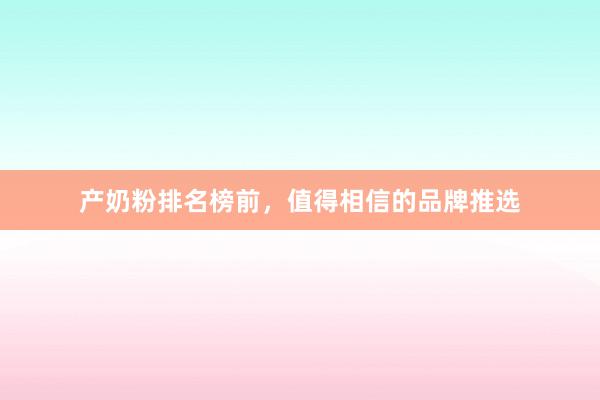 产奶粉排名榜前，值得相信的品牌推选