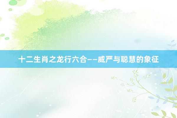 十二生肖之龙行六合——威严与聪慧的象征