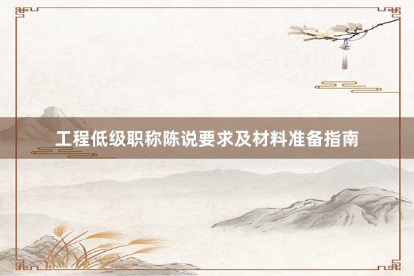 工程低级职称陈说要求及材料准备指南