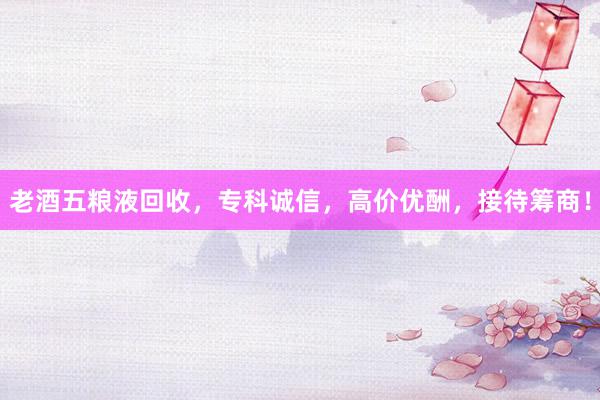 老酒五粮液回收，专科诚信，高价优酬，接待筹商！