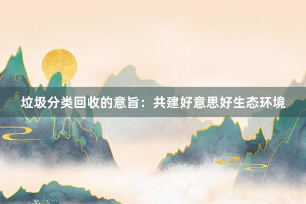 垃圾分类回收的意旨：共建好意思好生态环境