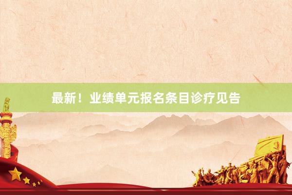 最新！业绩单元报名条目诊疗见告