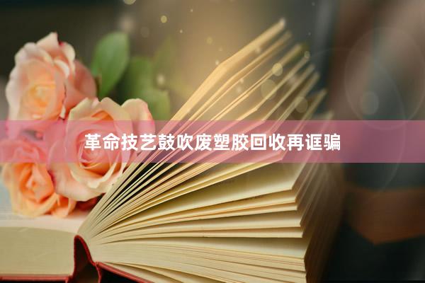 革命技艺鼓吹废塑胶回收再诓骗