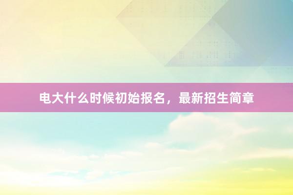 电大什么时候初始报名，最新招生简章