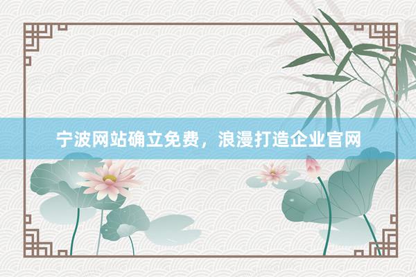 宁波网站确立免费，浪漫打造企业官网