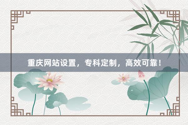 重庆网站设置，专科定制，高效可靠！