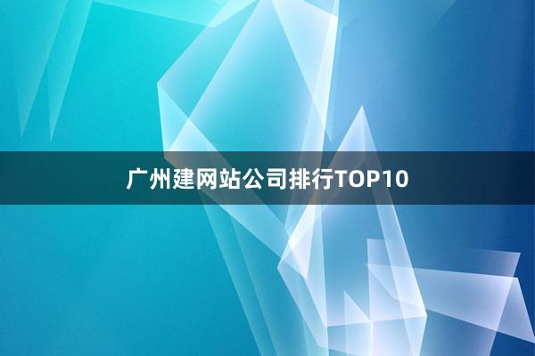 广州建网站公司排行TOP10