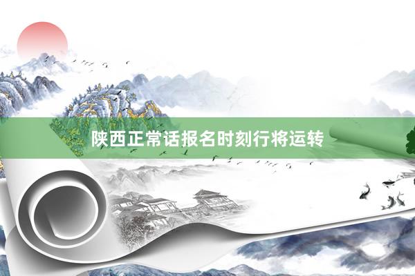 陕西正常话报名时刻行将运转