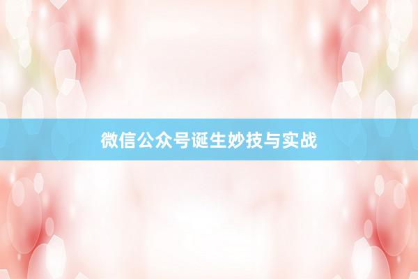 微信公众号诞生妙技与实战