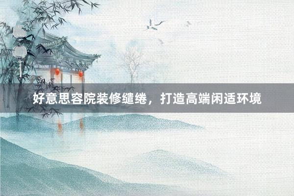 好意思容院装修缱绻，打造高端闲适环境