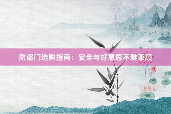 防盗门选购指南：安全与好意思不雅兼顾