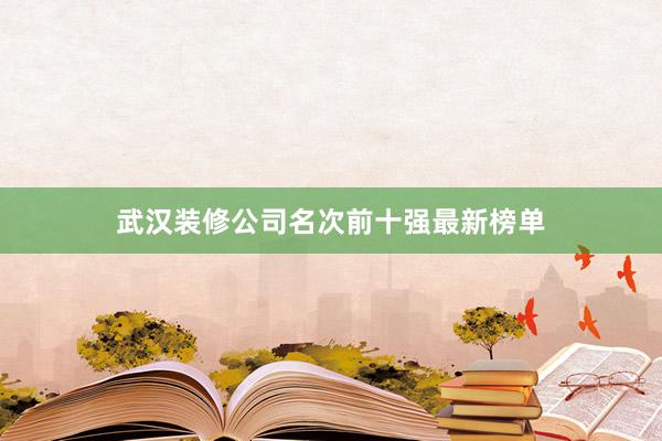 武汉装修公司名次前十强最新榜单
