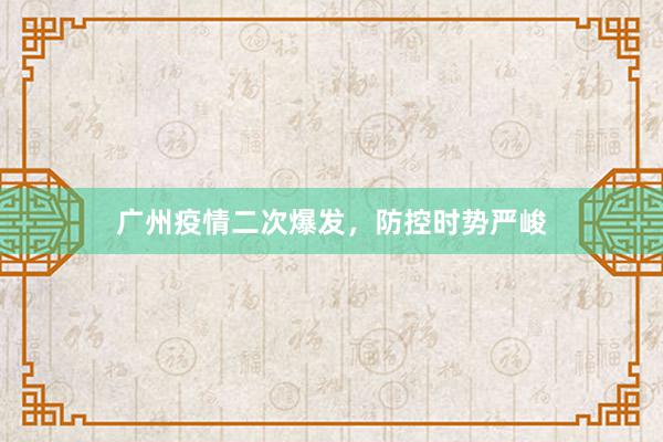 广州疫情二次爆发，防控时势严峻