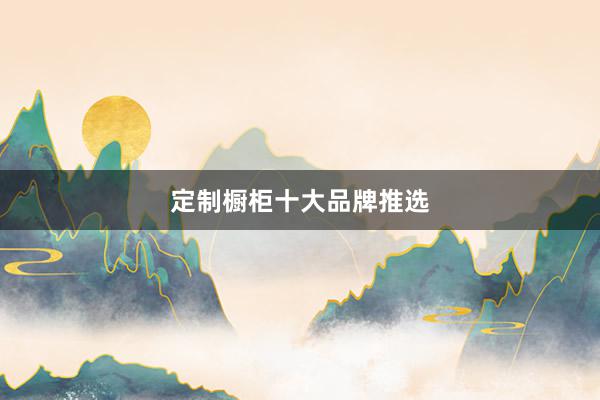 定制橱柜十大品牌推选