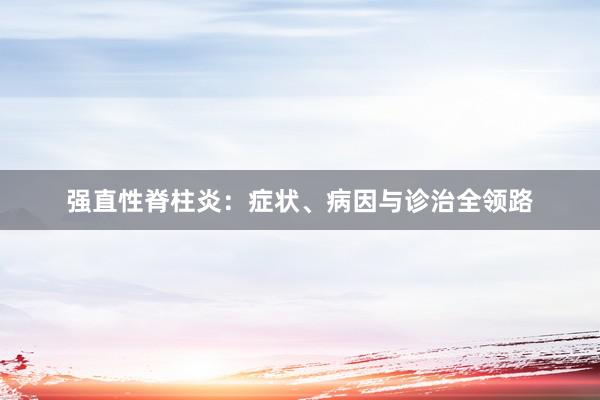 强直性脊柱炎：症状、病因与诊治全领路
