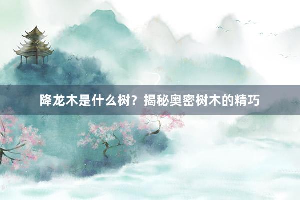 降龙木是什么树？揭秘奥密树木的精巧
