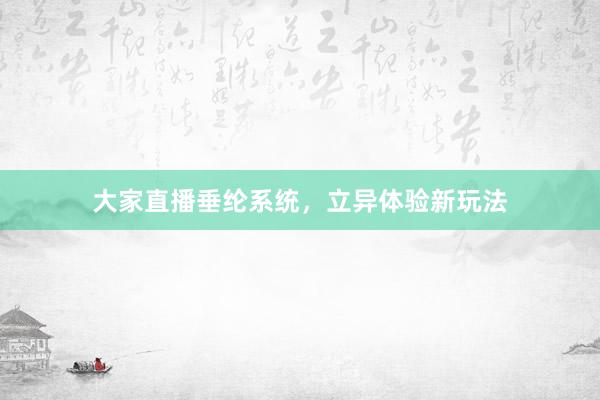 大家直播垂纶系统，立异体验新玩法