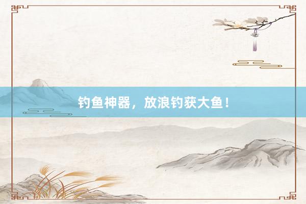钓鱼神器，放浪钓获大鱼！