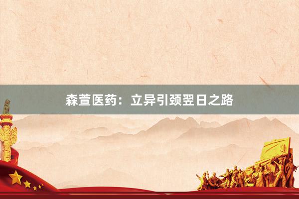 森萱医药：立异引颈翌日之路