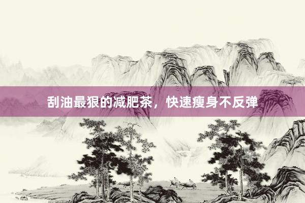 刮油最狠的减肥茶，快速瘦身不反弹