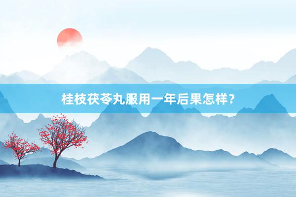 桂枝茯苓丸服用一年后果怎样？